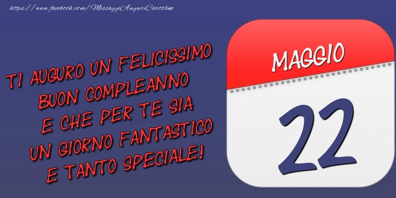 Cartoline di 22 Maggio - Ti auguro un felicissimo buon compleanno e che per te sia un giorno fantastico e tanto speciale! 22 Maggio