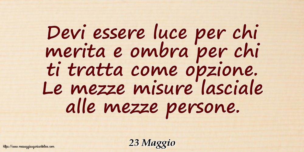 23 Maggio - Devi essere luce per chi merita e ombra per chi ti tratta come opzione