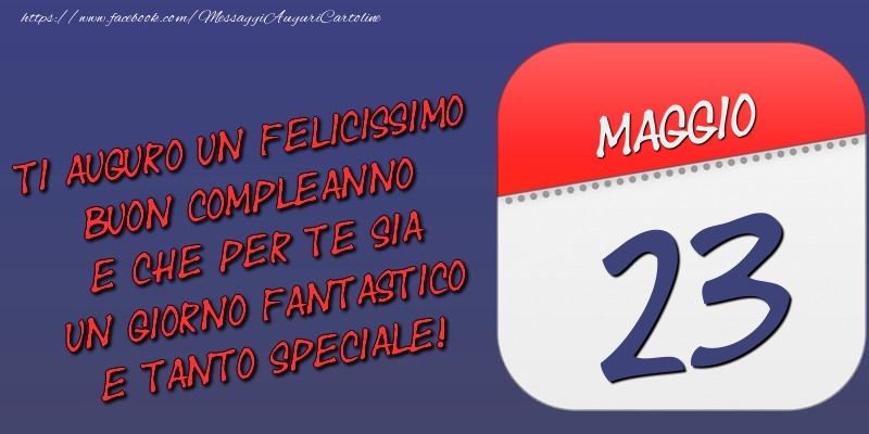 Ti auguro un felicissimo buon compleanno e che per te sia un giorno fantastico e tanto speciale! 23 Maggio