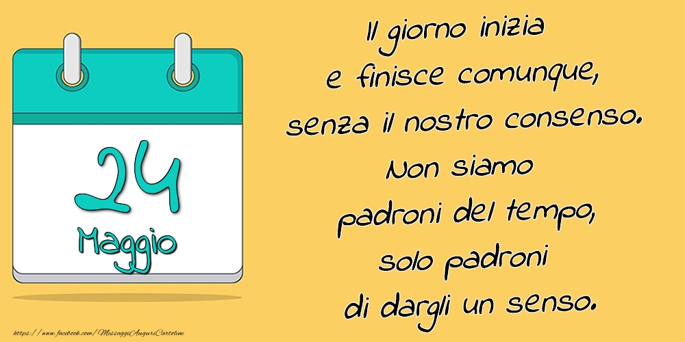 24.Maggio - Il giorno inizia e finisce comunque, senza il nostro consenso. Non siamo padroni del tempo, solo padroni di dargli un senso.