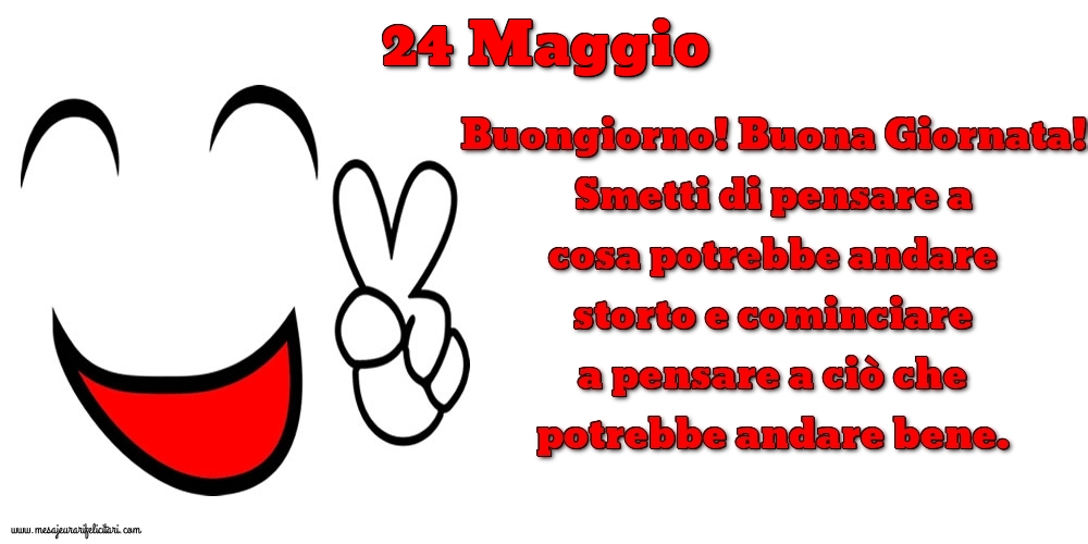 24 Maggio Buongiorno! Buona Giornata! Smetti di pensare a cosa potrebbe andare storto e cominciare a pensare a ciò che potrebbe andare bene.