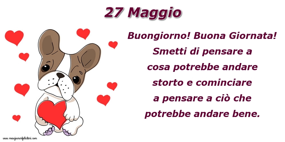 27 Maggio Buongiorno! Buona Giornata! Smetti di pensare a cosa potrebbe andare storto e cominciare a pensare a ciò che potrebbe andare bene.