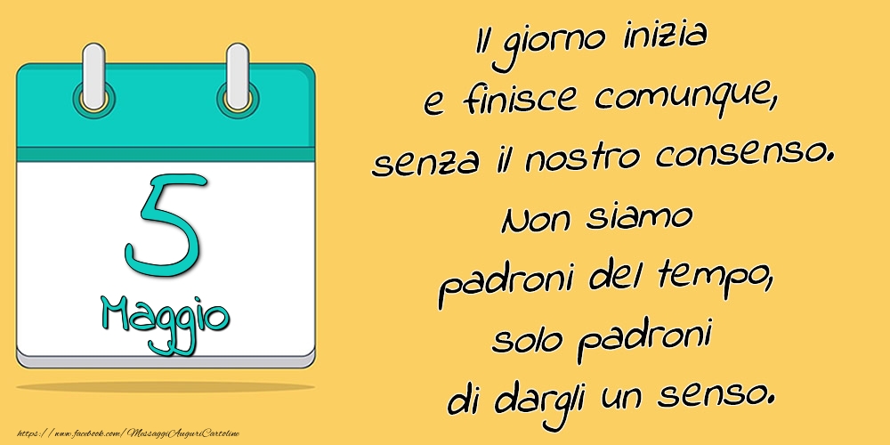 5.Maggio - Il giorno inizia e finisce comunque, senza il nostro consenso. Non siamo padroni del tempo, solo padroni di dargli un senso.