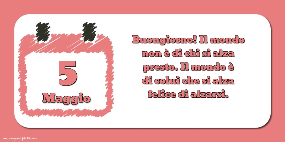 5 Maggio Buongiorno! Il mondo non è di chi si alza presto. Il mondo è di colui che si alza felice di alzarsi.