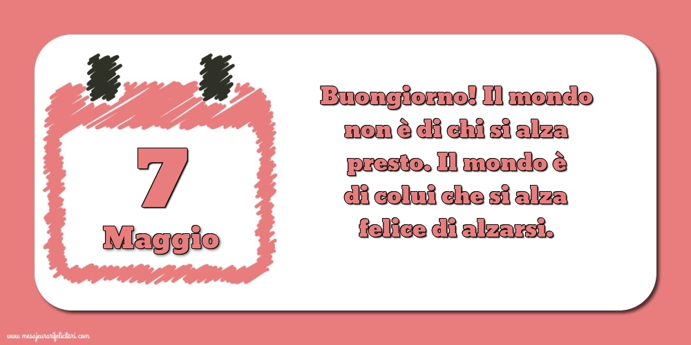 Cartoline di 7 Maggio - 7 Maggio Buongiorno! Il mondo non è di chi si alza presto. Il mondo è di colui che si alza felice di alzarsi.