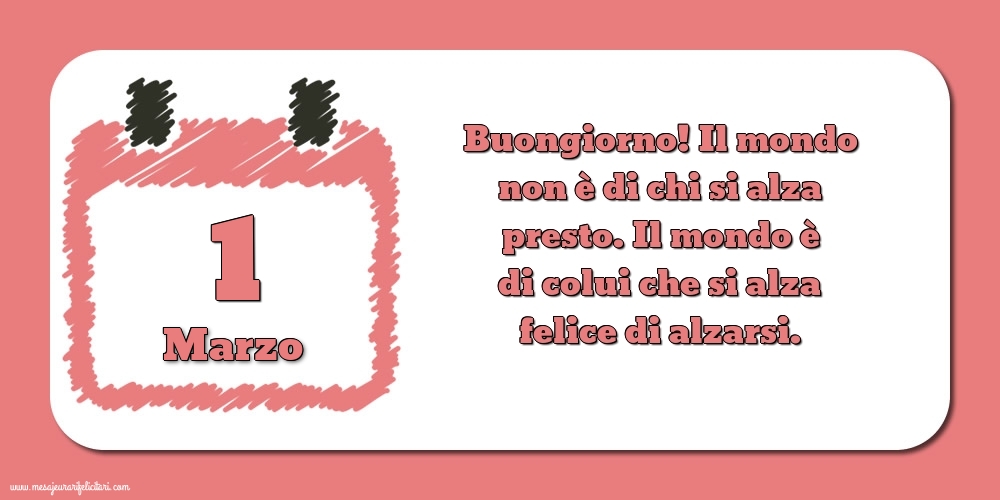 1 Marzo Buongiorno! Il mondo non è di chi si alza presto. Il mondo è di colui che si alza felice di alzarsi.