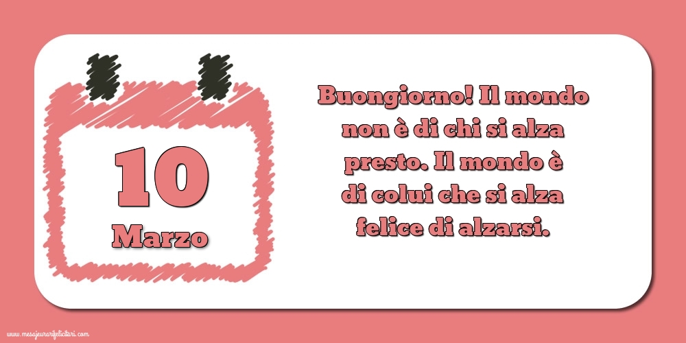 10 Marzo Buongiorno! Il mondo non è di chi si alza presto. Il mondo è di colui che si alza felice di alzarsi.