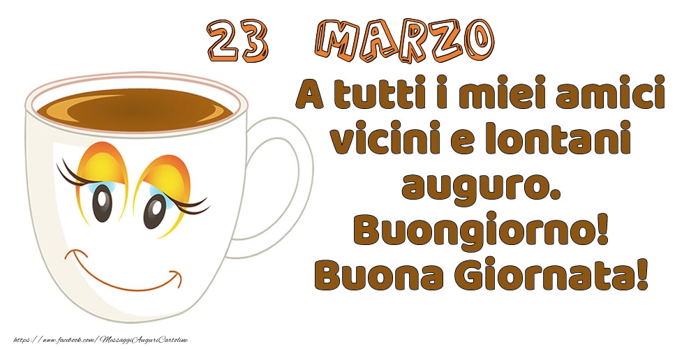 23 Marzo: A tutti i miei amici vicini e lontani auguro. Buongiorno! Buona Giornata!