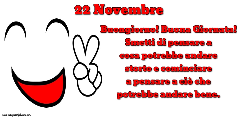 22 Novembre Buongiorno! Buona Giornata! Smetti di pensare a cosa potrebbe andare storto e cominciare a pensare a ciò che potrebbe andare bene.