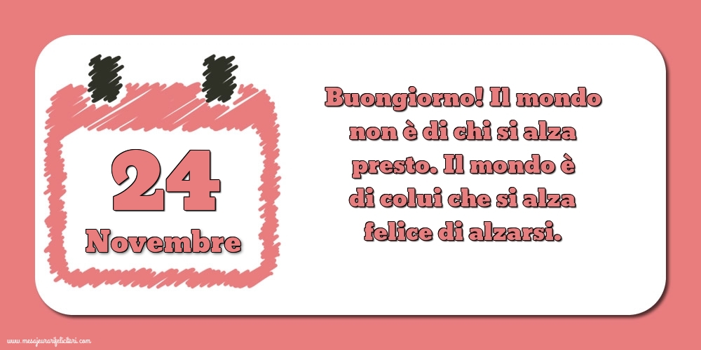 24 Novembre Buongiorno! Il mondo non è di chi si alza presto. Il mondo è di colui che si alza felice di alzarsi.