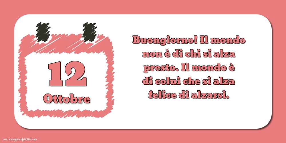 12 Ottobre Buongiorno! Il mondo non è di chi si alza presto. Il mondo è di colui che si alza felice di alzarsi.