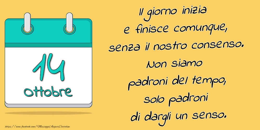 Cartoline di 14 Ottobre - 14.Ottobre - Il giorno inizia e finisce comunque, senza il nostro consenso. Non siamo padroni del tempo, solo padroni di dargli un senso.