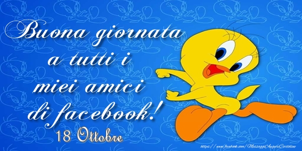 Cartoline di 18 Ottobre - 18 Ottobre - Buona giornata a tutti i miei amici di facebook!