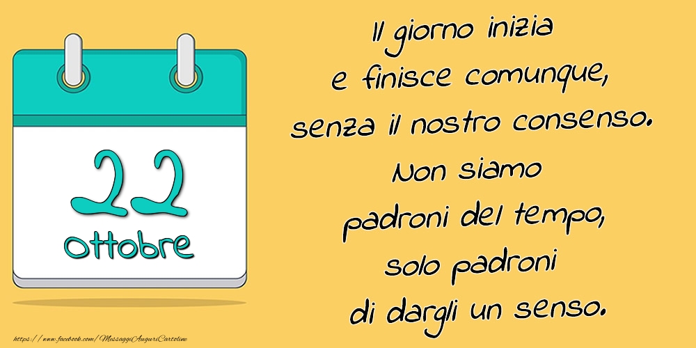 22.Ottobre - Il giorno inizia e finisce comunque, senza il nostro consenso. Non siamo padroni del tempo, solo padroni di dargli un senso.