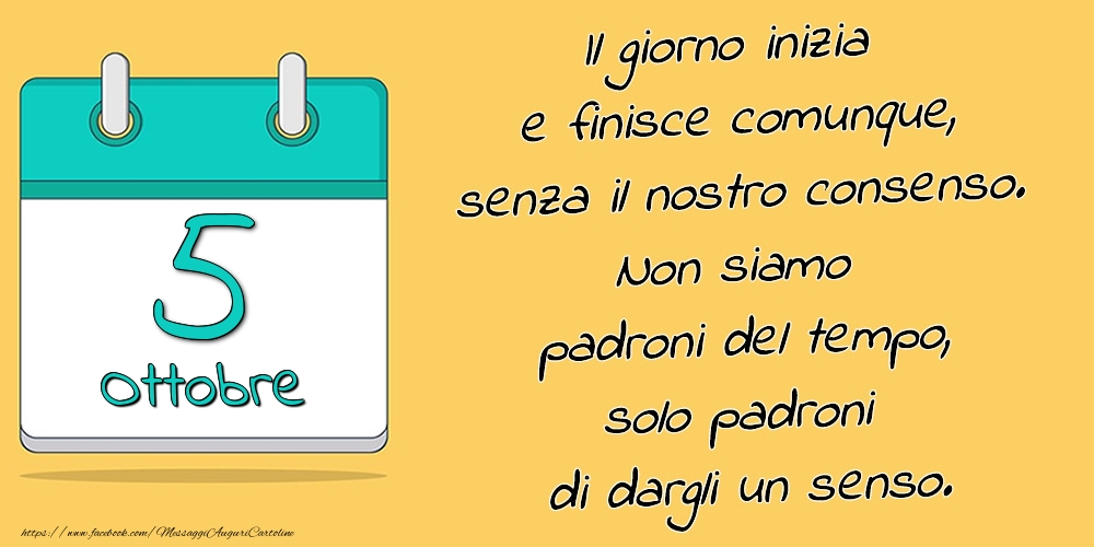 Cartoline di 5 Ottobre - 5.Ottobre - Il giorno inizia e finisce comunque, senza il nostro consenso. Non siamo padroni del tempo, solo padroni di dargli un senso.