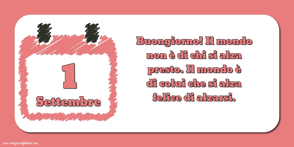 1 Settembre Buongiorno! Il mondo non è di chi si alza presto. Il mondo è di colui che si alza felice di alzarsi.