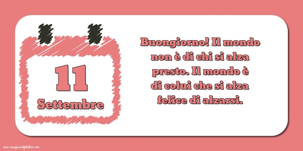 11 Settembre Buongiorno! Il mondo non è di chi si alza presto. Il mondo è di colui che si alza felice di alzarsi.