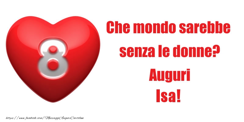 Cartoline di 8 Marzo - Che mondo sarebbe  senza le donne? Auguri Isa!