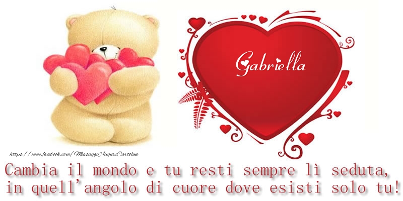  Cartoline d'amore -  Il nome Gabriella nel cuore: Cambia il mondo e tu resti sempre lì seduta, in quell'angolo di cuore dove esisti solo tu!