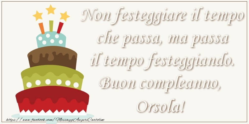  Cartoline di compleanno - Torta | Non festeggiare il tempo che passa, ma passa il tempo festiggiando. Buon compleano, Orsola!