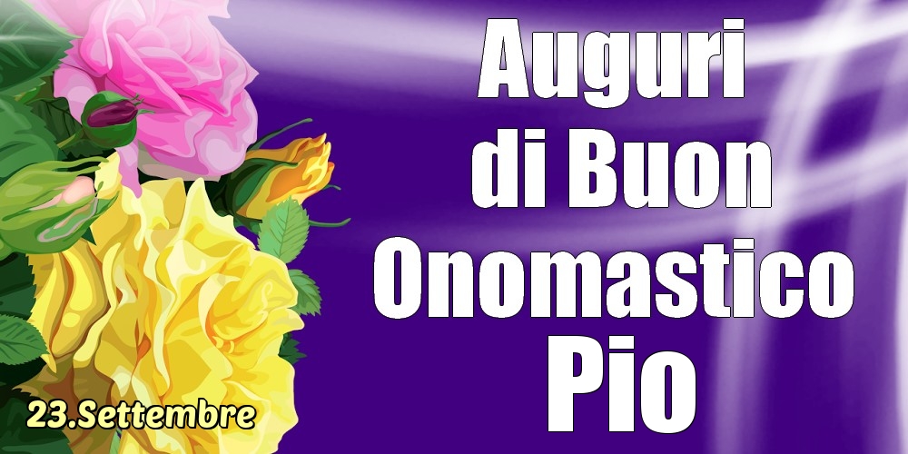 Cartoline di onomastico - Rose | 23.Settembre - La mulți ani de ziua onomastică Pio!