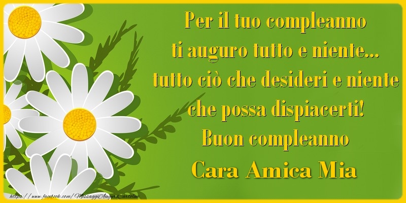 Cartoline di compleanno per Amica - Per il tuo compleanno ti auguro tutto e niente... tutto ciò che desideri e niente che possa dispiacerti! Buon compleanno cara amica mia