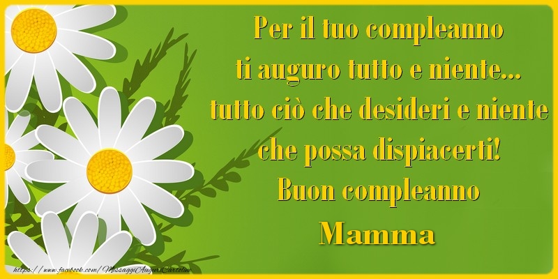 Cartoline di compleanno per Mamma - Per il tuo compleanno ti auguro tutto e niente... tutto ciu00f2 che desideri e niente che possa dispiacerti! Buon compleanno mamma